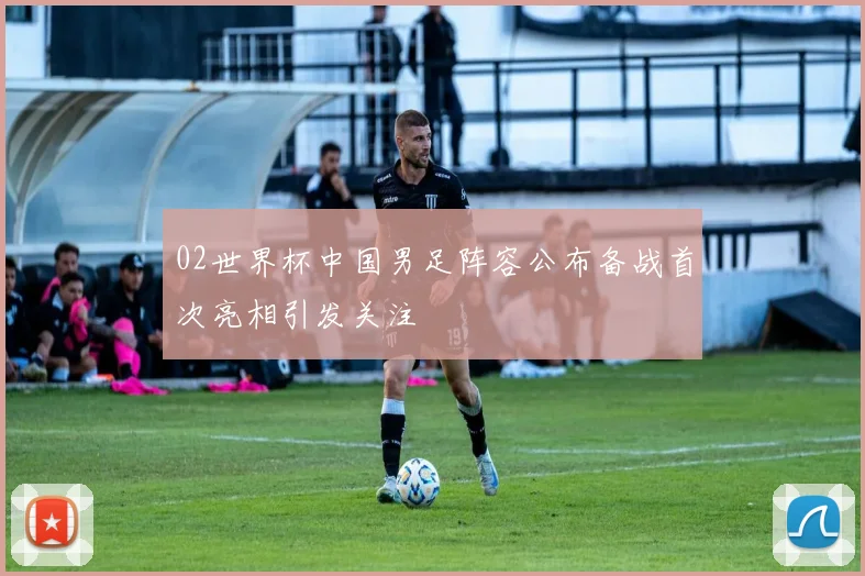 02世界杯中国男足阵容公布备战首次亮相引发关注