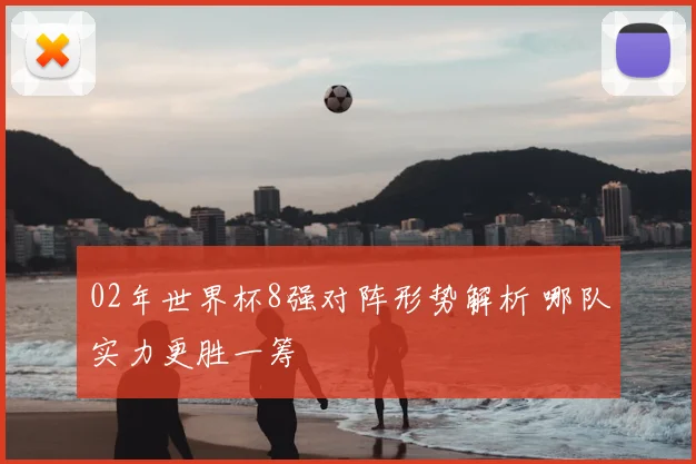 02年世界杯8强对阵形势解析 哪队实力更胜一筹