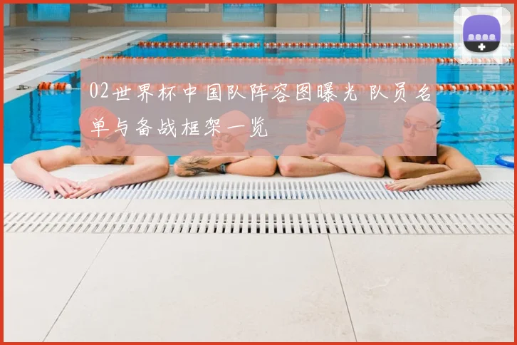 02世界杯中国队阵容图曝光 队员名单与备战框架一览