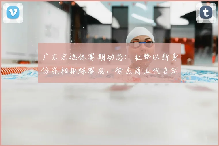 广东宏远休赛期动态：杜锋以新身份亮相排球赛场，徐杰商业代言宠粉，小将陈家政苦练持球