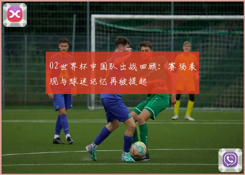 02世界杯中国队出战回顾：赛场表现与球迷记忆再被提起