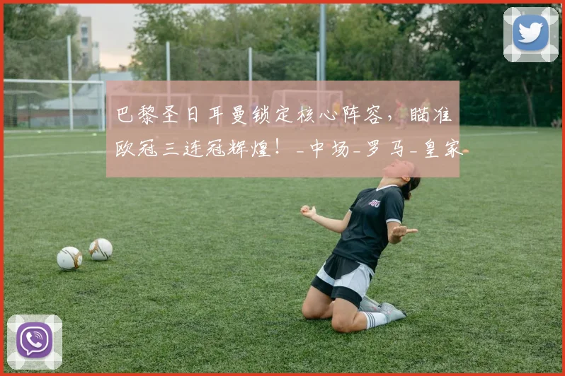 巴黎圣日耳曼锁定核心阵容，瞄准欧冠三连冠辉煌！_中场_罗马_皇家马德里