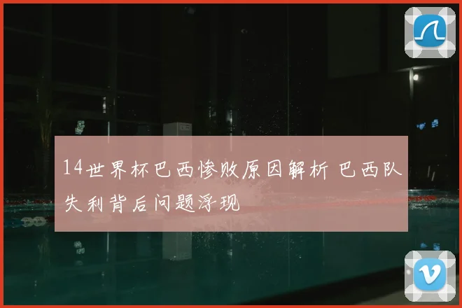14世界杯巴西惨败原因解析 巴西队失利背后问题浮现