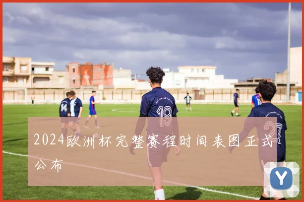 2024欧洲杯完整赛程时间表图正式公布