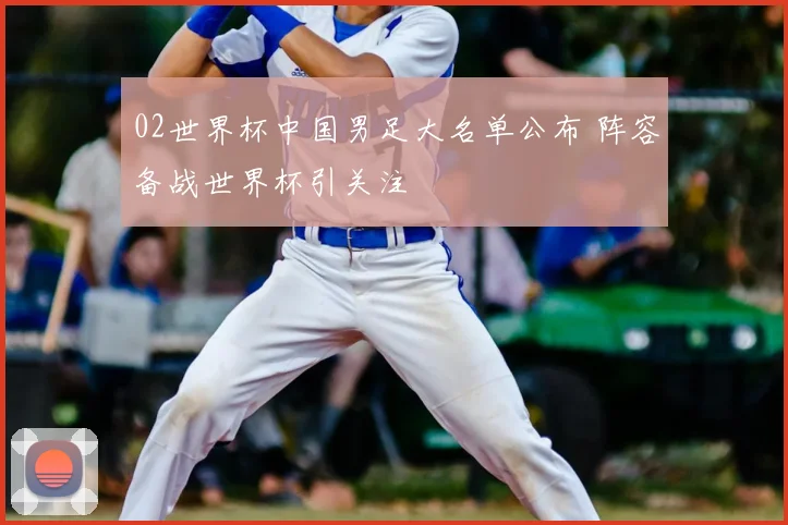 02世界杯中国男足大名单公布 阵容备战世界杯引关注