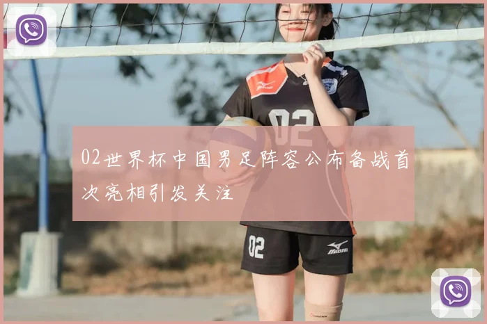 02世界杯中国男足阵容公布备战首次亮相引发关注