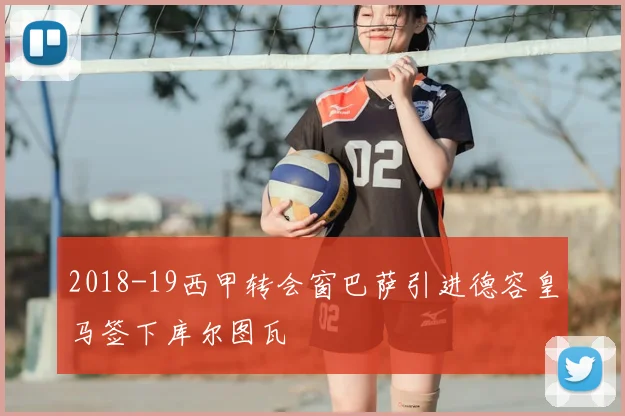 2018-19西甲转会窗巴萨引进德容皇马签下库尔图瓦