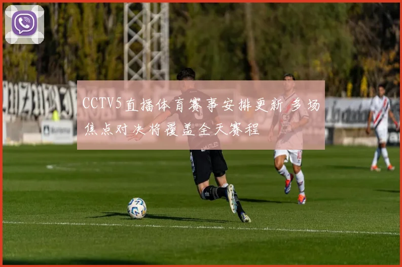 CCTV5直播体育赛事安排更新 多场焦点对决将覆盖全天赛程