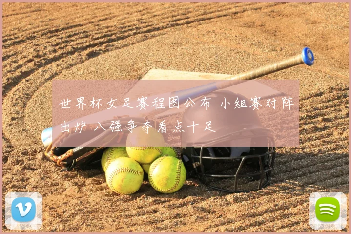 世界杯女足赛程图公布 小组赛对阵出炉 八强争夺看点十足