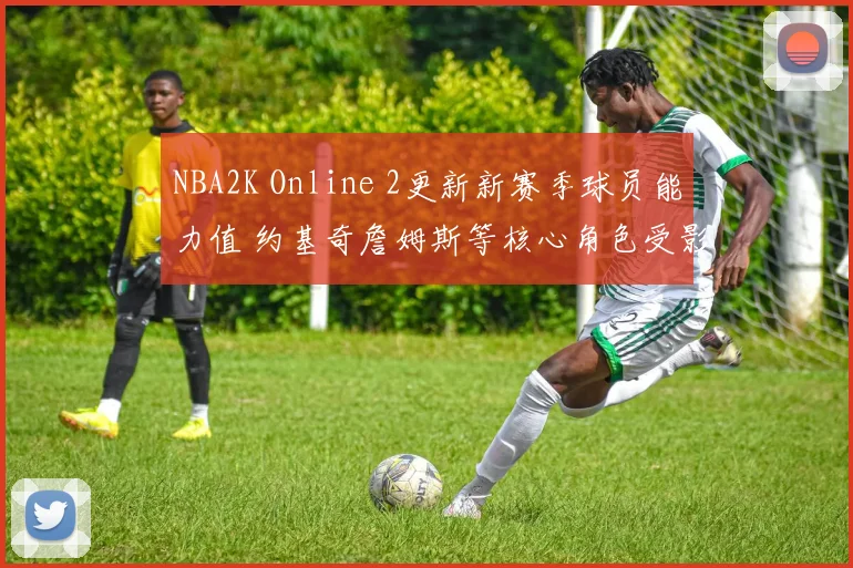 NBA2K Online 2更新新赛季球员能力值 约基奇詹姆斯等核心角色受影响