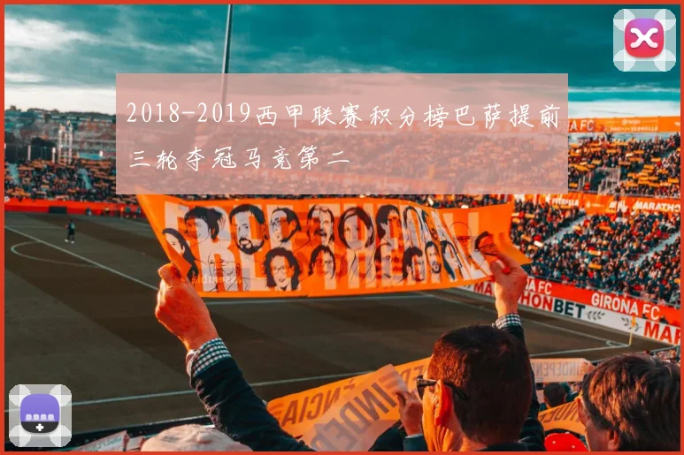 2018-2019西甲联赛积分榜巴萨提前三轮夺冠马竞第二