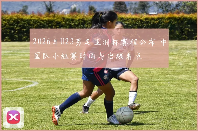 2026年U23男足亚洲杯赛程公布 中国队小组赛时间与出线看点