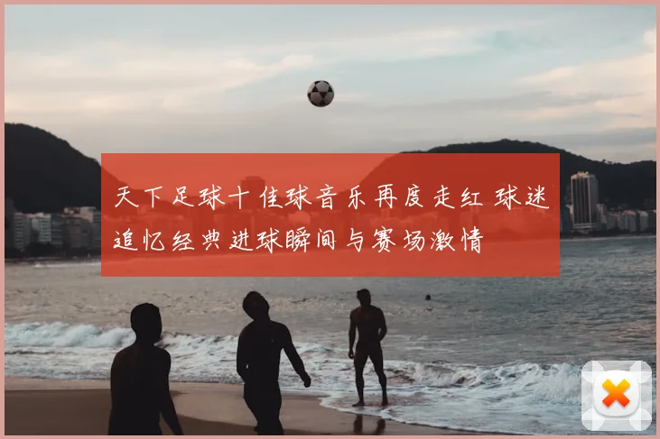 天下足球十佳球音乐再度走红 球迷追忆经典进球瞬间与赛场激情