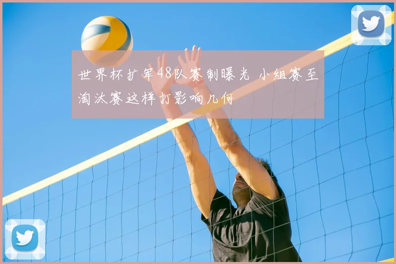 世界杯扩军48队赛制曝光 小组赛至淘汰赛这样打影响几何