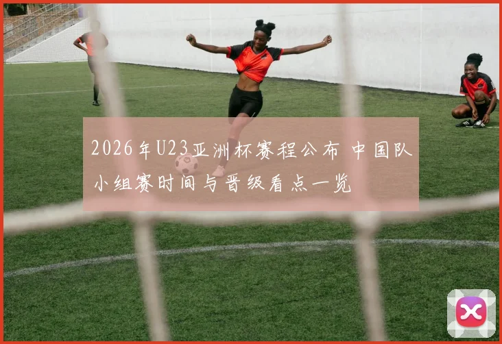 2026年U23亚洲杯赛程公布 中国队小组赛时间与晋级看点一览