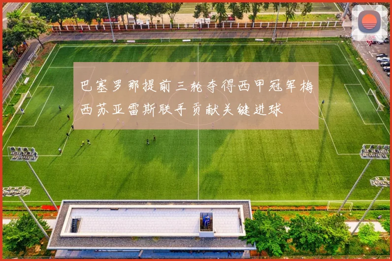 巴塞罗那提前三轮夺得西甲冠军梅西苏亚雷斯联手贡献关键进球