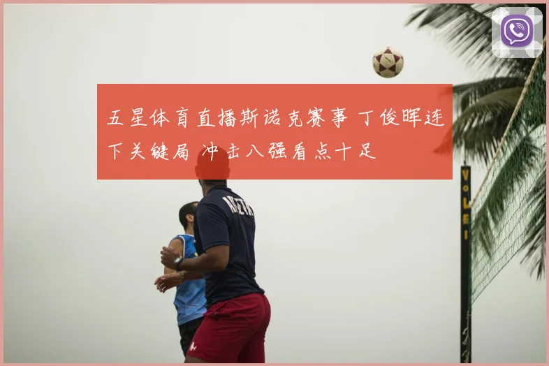 五星体育直播斯诺克赛事 丁俊晖连下关键局 冲击八强看点十足