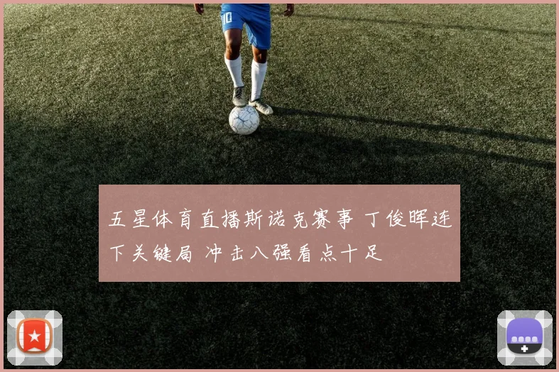 五星体育直播斯诺克赛事 丁俊晖连下关键局 冲击八强看点十足