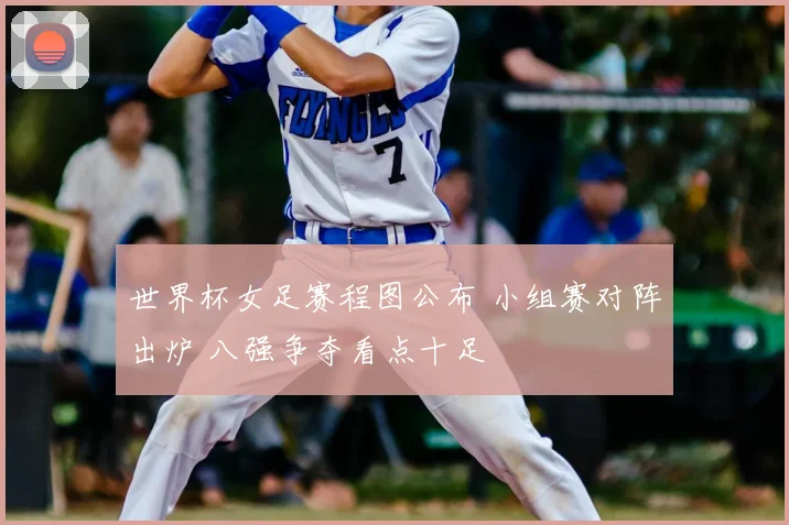 世界杯女足赛程图公布 小组赛对阵出炉 八强争夺看点十足