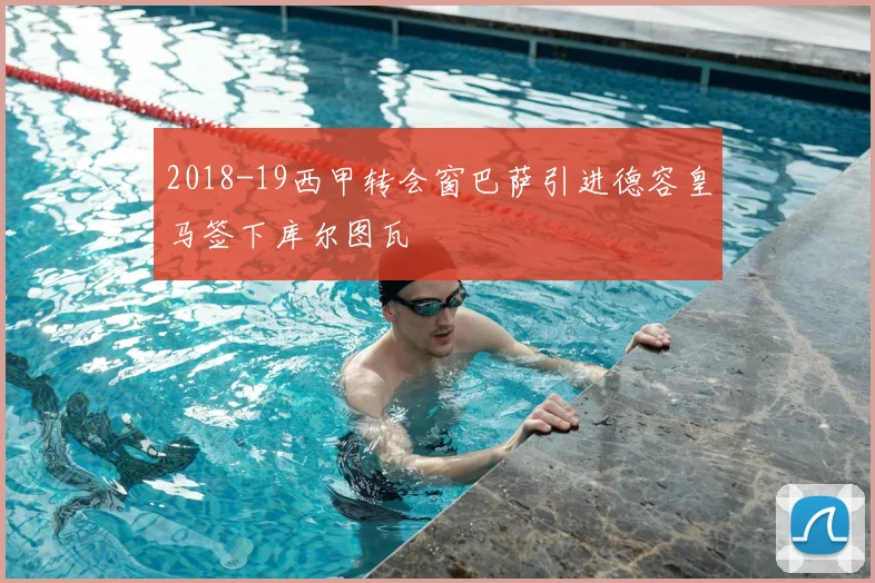 2018-19西甲转会窗巴萨引进德容皇马签下库尔图瓦