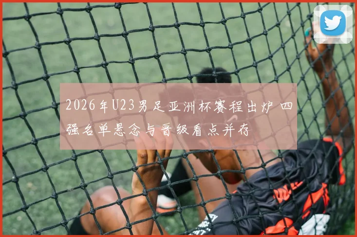 2026年U23男足亚洲杯赛程出炉 四强名单悬念与晋级看点并存