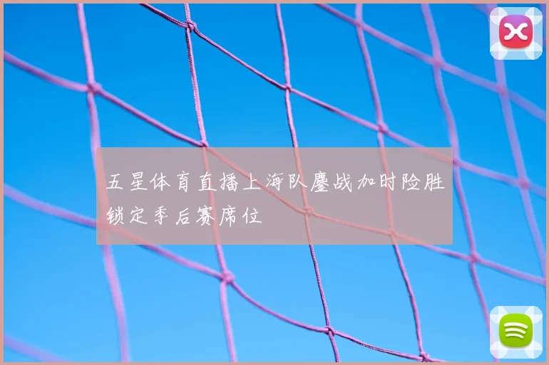 五星体育直播上海队鏖战加时险胜锁定季后赛席位