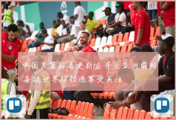 中国男篮排名更新后升至亚洲前列 备战世界杯预选赛受关注