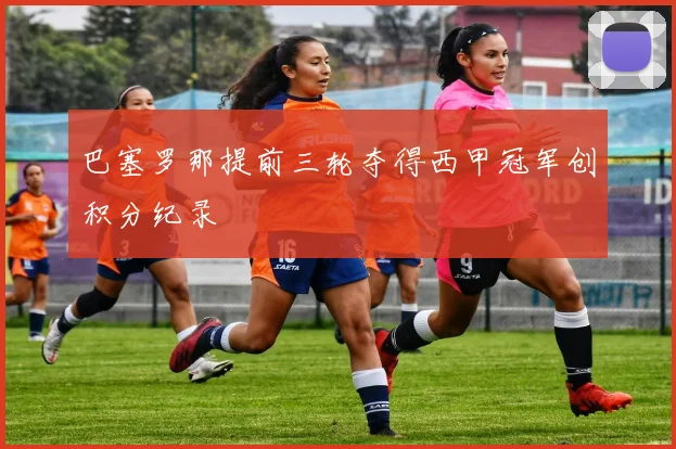 巴塞罗那提前三轮夺得西甲冠军创积分纪录