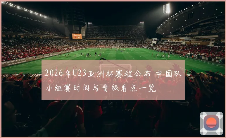 2026年U23亚洲杯赛程公布 中国队小组赛时间与晋级看点一览
