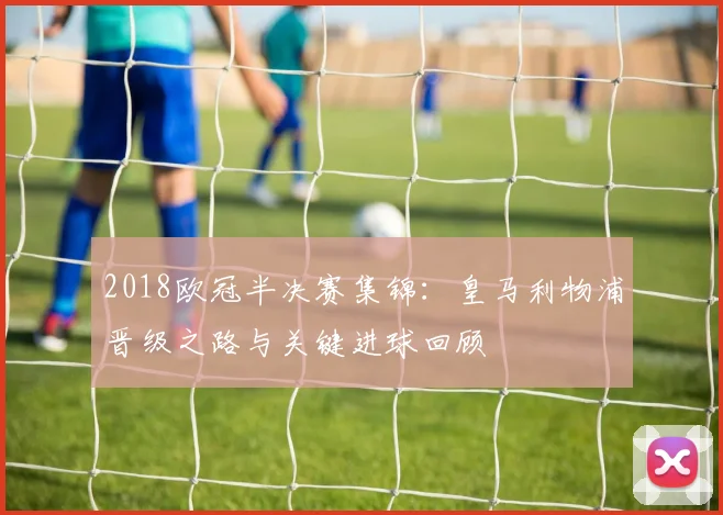 2018欧冠半决赛集锦：皇马利物浦晋级之路与关键进球回顾