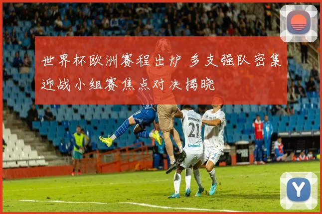 世界杯欧洲赛程出炉 多支强队密集迎战小组赛焦点对决揭晓