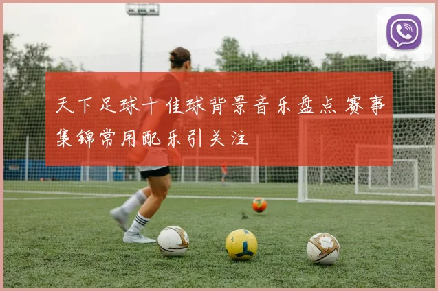 天下足球十佳球背景音乐盘点 赛事集锦常用配乐引关注