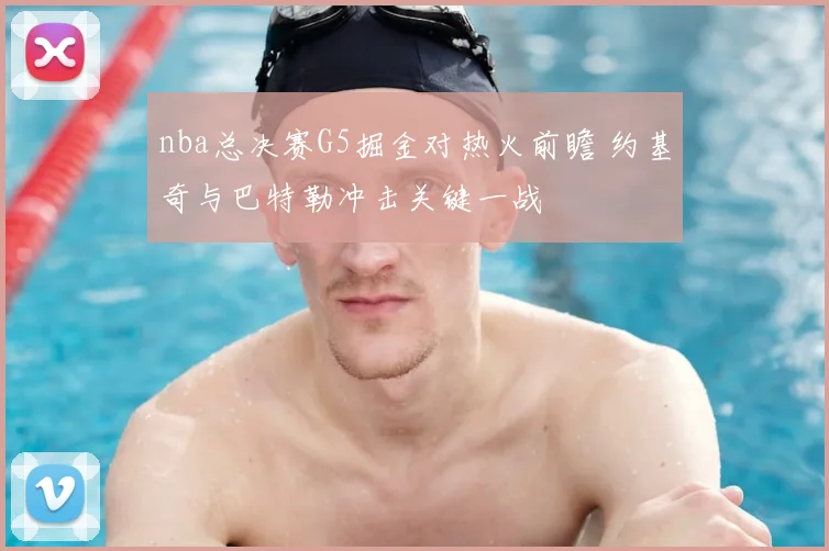 nba总决赛G5掘金对热火前瞻 约基奇与巴特勒冲击关键一战