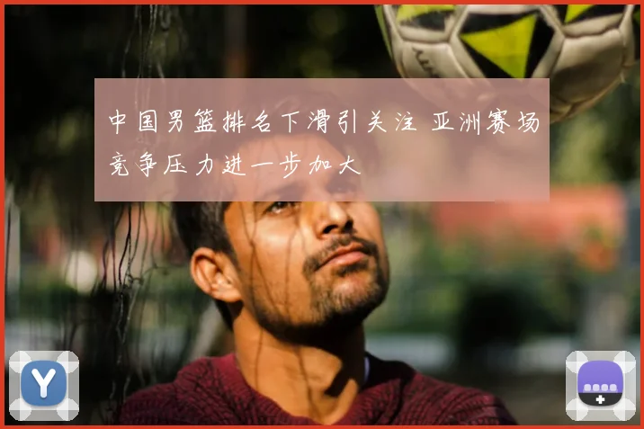 中国男篮排名下滑引关注 亚洲赛场竞争压力进一步加大