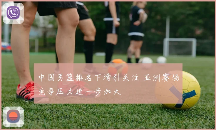 中国男篮排名下滑引关注 亚洲赛场竞争压力进一步加大